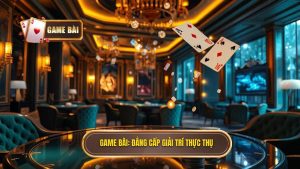 GAME BÀI_ Đẳng cấp giải trí thực thụ