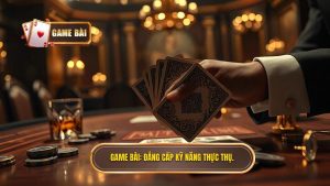GAME BÀI_ Đẳng cấp kỹ năng thực thụ.